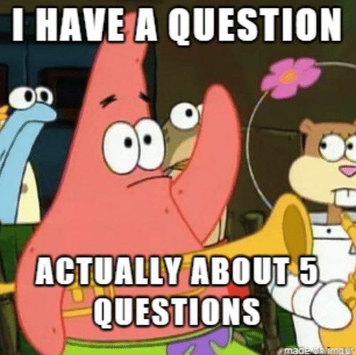“I have a questions. Actually about 5 questions.”